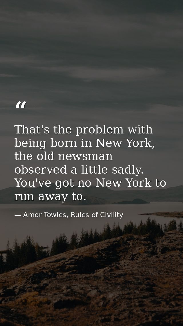 That's the problem with being born in New York, the old newsman observed a little sadly. You've got no New York to run a — Amor Towles, Rules of Civility