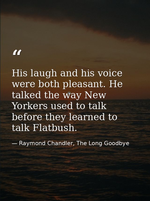 His laugh and his voice were both pleasant. He talked the way New Yorkers used to talk before they learned to talk Flatb — Raymond Chandler, The Long Goodbye