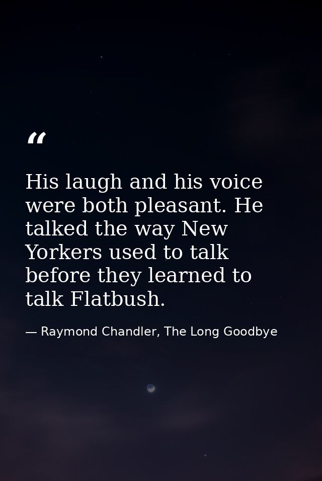 His laugh and his voice were both pleasant. He talked the way New Yorkers used to talk before they learned to talk Flatb — Raymond Chandler, The Long Goodbye