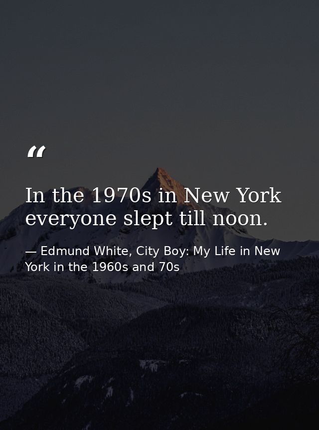 In the 1970s in New York everyone slept till noon. — Edmund White, City Boy: My Life in New York in the 1960s and 70s