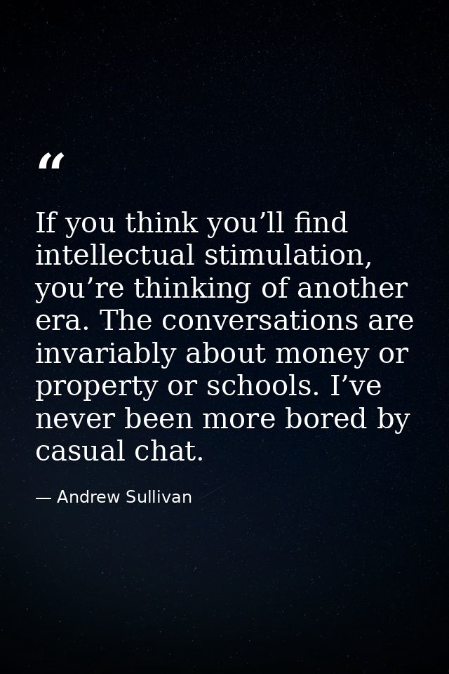 If you think you’ll find intellectual stimulation, you’re thinking of another era. The conversations are invariably abou — Andrew Sullivan