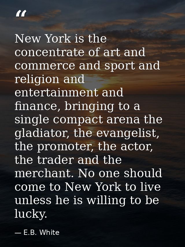 New York is the concentrate of art and commerce and sport and religion and entertainment and finance, bringing to a sing — E.B. White