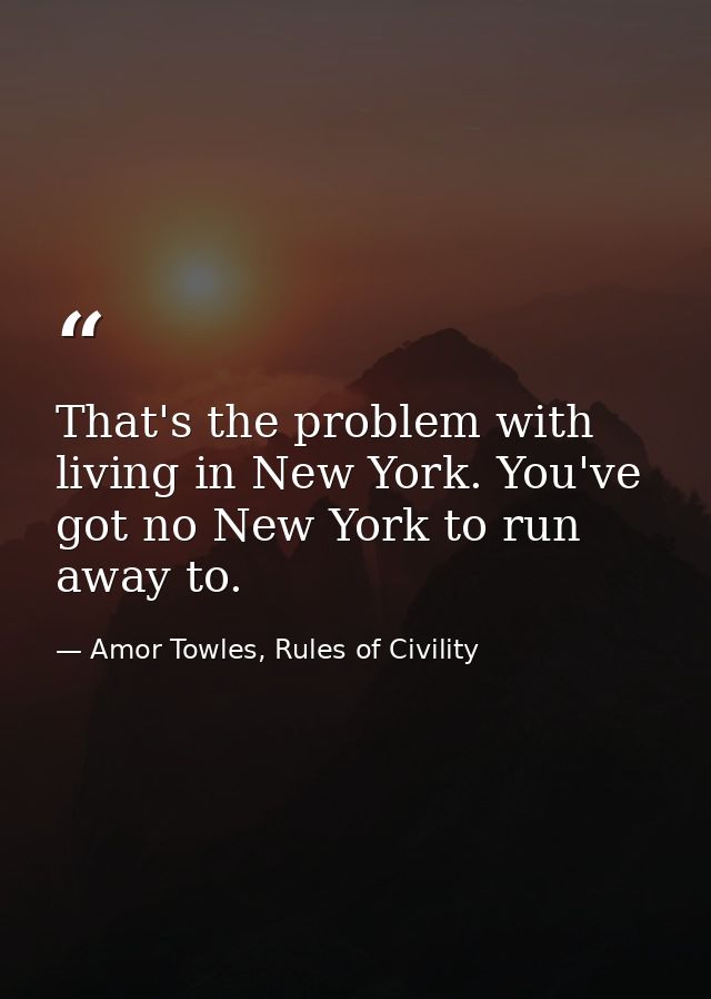 That's the problem with living in New York. You've got no New York to run away to. — Amor Towles, Rules of Civility
