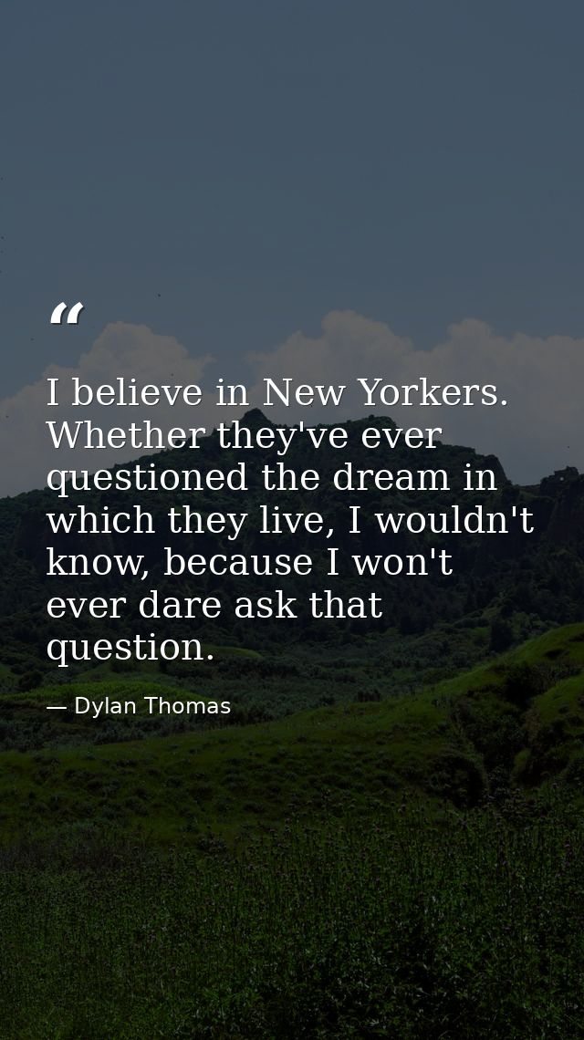 I believe in New Yorkers. Whether they've ever questioned the dream in which they live, I wouldn't know, because I won't — Dylan Thomas