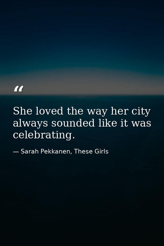 She loved the way her city always sounded like it was celebrating. — Sarah Pekkanen, These Girls