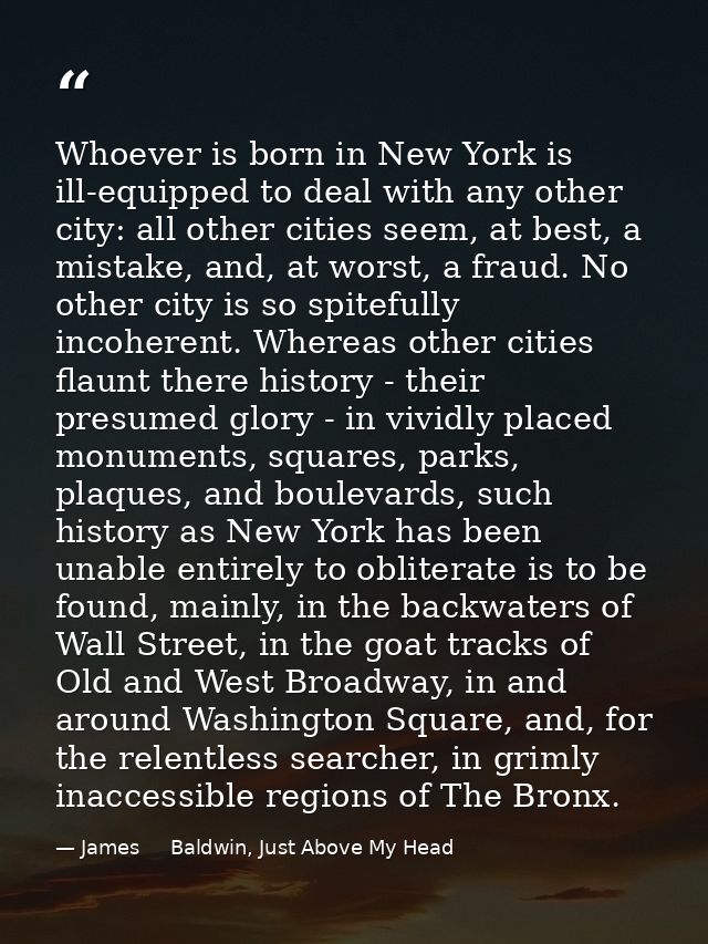 Whoever is born in New York is ill-equipped to deal with any other city: all other cities seem, at best, a mistake, and, — James     Baldwin, Just Above My Head