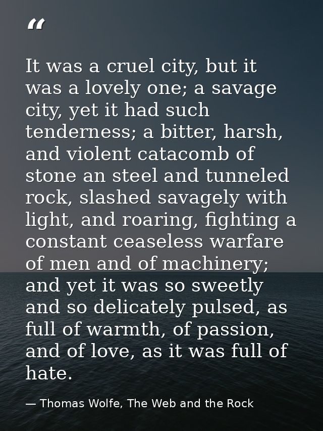 It was a cruel city, but it was a lovely one; a savage city, yet it had such tenderness; a bitter, harsh, and violent ca — Thomas Wolfe, The Web and the Rock
