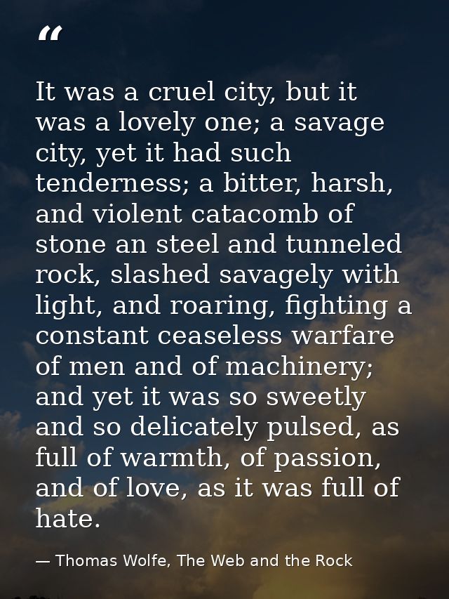 It was a cruel city, but it was a lovely one; a savage city, yet it had such tenderness; a bitter, harsh, and violent ca — Thomas Wolfe, The Web and the Rock