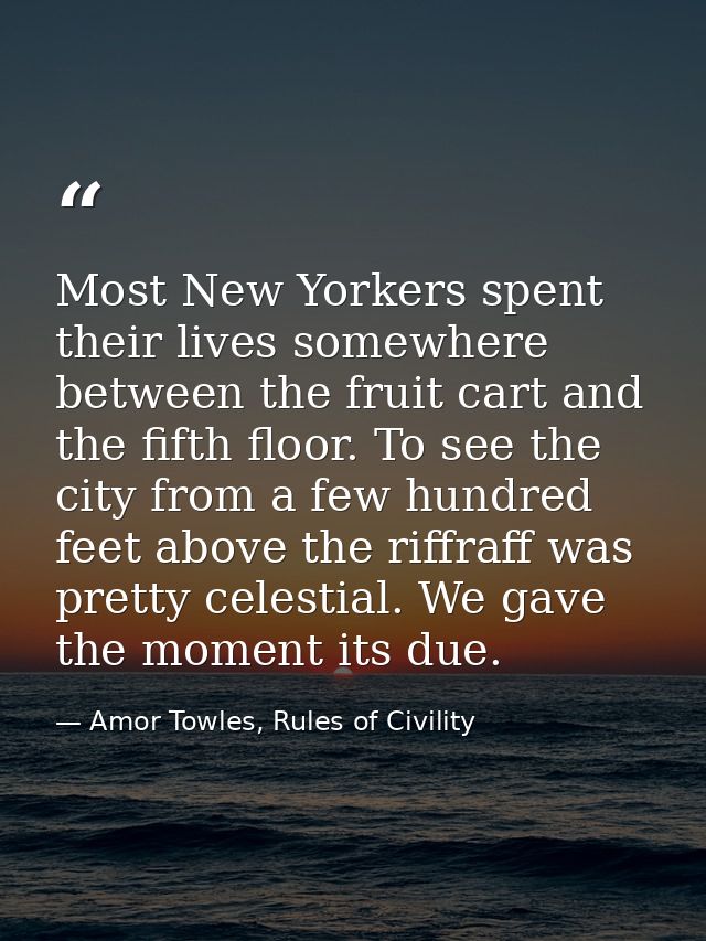 Most New Yorkers spent their lives somewhere between the fruit cart and the fifth floor. To see the city from a few hund — Amor Towles, Rules of Civility