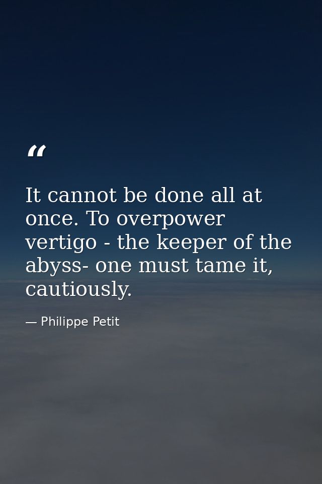 It cannot be done all at once. To overpower vertigo - the keeper of the abyss- one must tame it, cautiously. — Philippe Petit