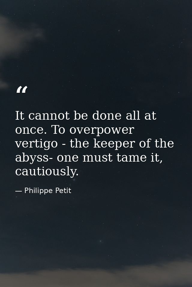 It cannot be done all at once. To overpower vertigo - the keeper of the abyss- one must tame it, cautiously. — Philippe Petit