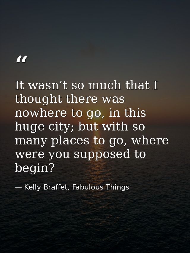 It wasn’t so much that I thought there was nowhere to go, in this huge city; but with so many places to go, where were y — Kelly Braffet, Fabulous Things
