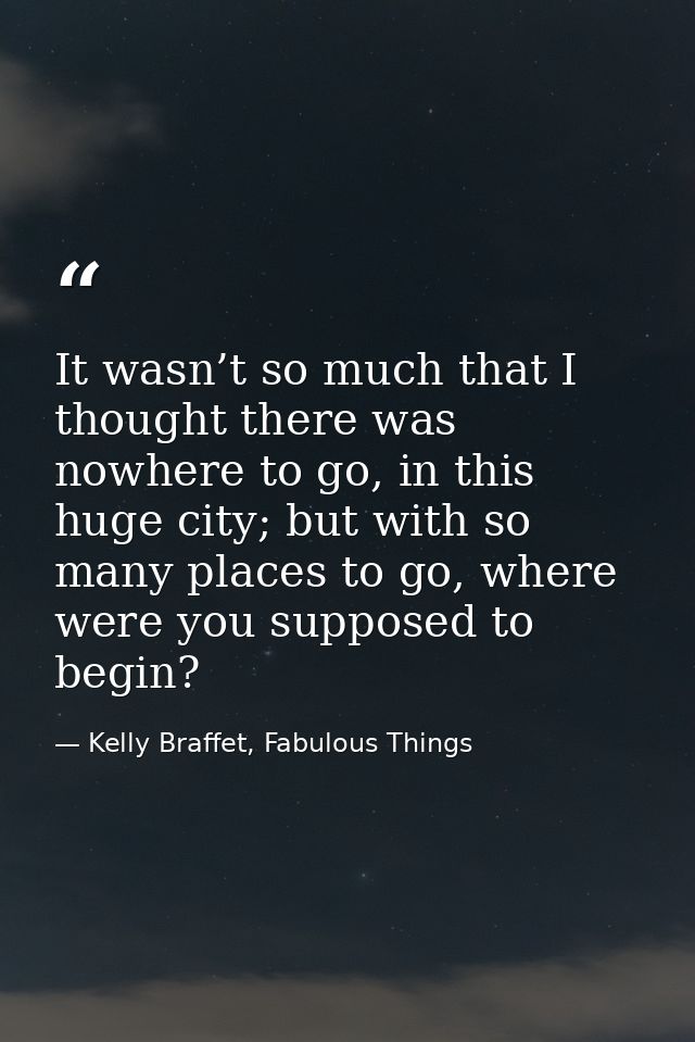 It wasn’t so much that I thought there was nowhere to go, in this huge city; but with so many places to go, where were y — Kelly Braffet, Fabulous Things