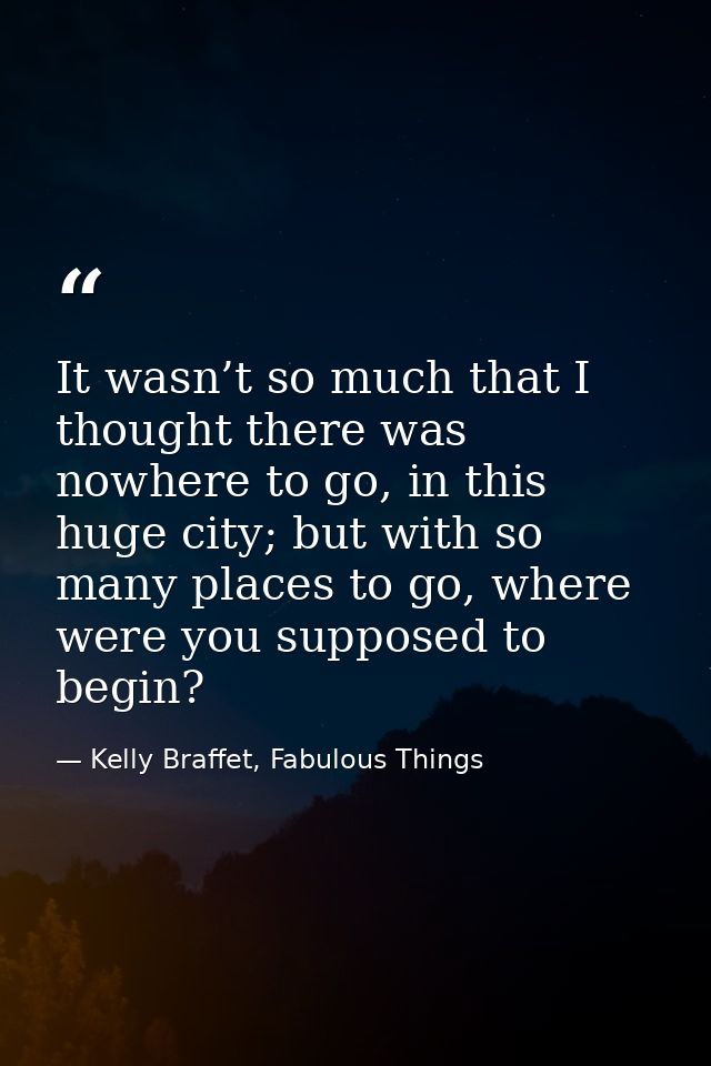 It wasn’t so much that I thought there was nowhere to go, in this huge city; but with so many places to go, where were y — Kelly Braffet, Fabulous Things