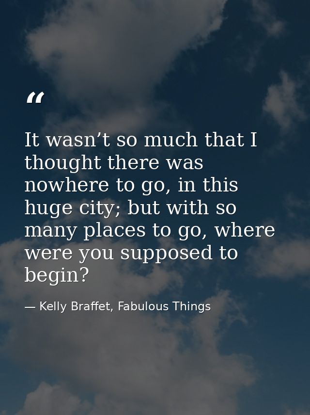 It wasn’t so much that I thought there was nowhere to go, in this huge city; but with so many places to go, where were y — Kelly Braffet, Fabulous Things