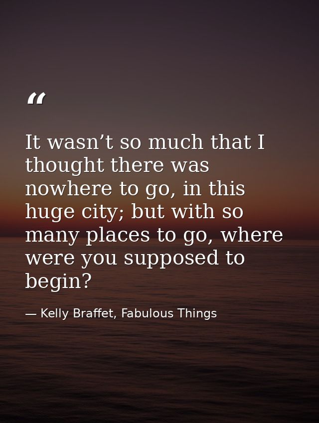 It wasn’t so much that I thought there was nowhere to go, in this huge city; but with so many places to go, where were y — Kelly Braffet, Fabulous Things