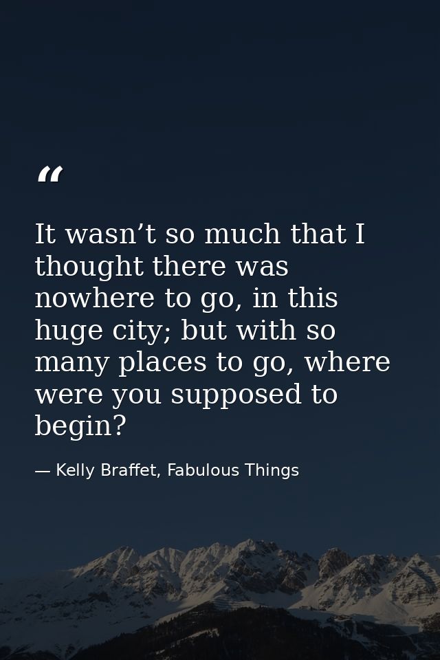 It wasn’t so much that I thought there was nowhere to go, in this huge city; but with so many places to go, where were y — Kelly Braffet, Fabulous Things
