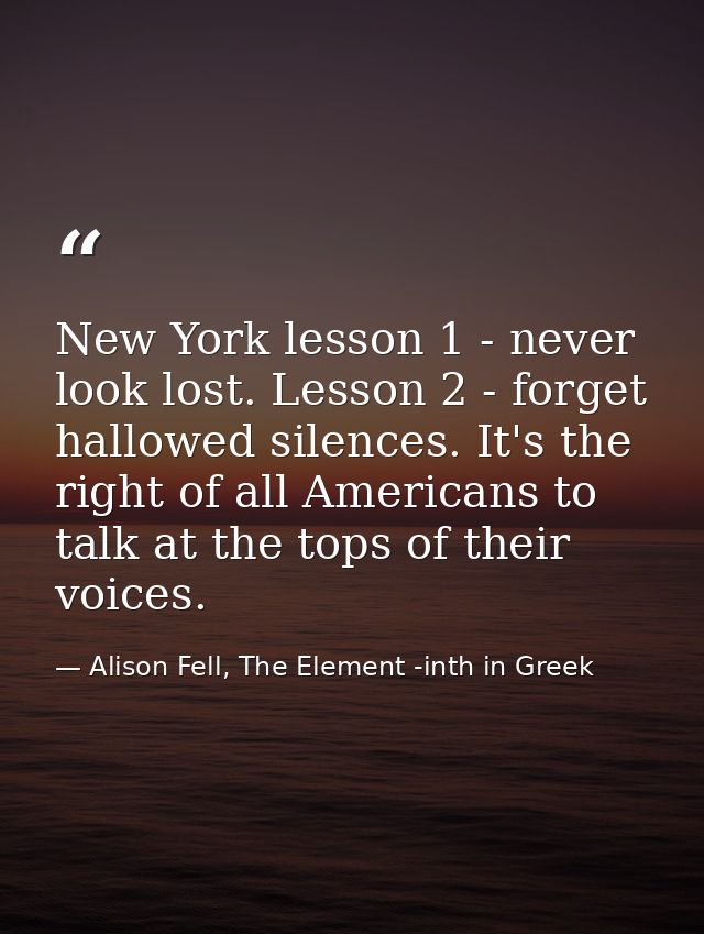 New York lesson 1 - never look lost. Lesson 2 - forget hallowed silences. It's the right of all Americans to talk at the — Alison Fell, The Element -inth in Greek