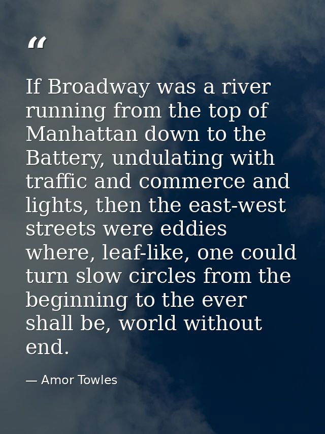 If Broadway was a river running from the top of Manhattan down to the Battery, undulating with traffic and commerce and  — Amor Towles