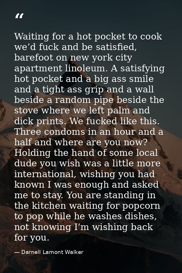 Waiting for a hot pocket to cook we’d fuck and be satisfied, barefoot on new york city apartment linoleum. A satisfying  — Darnell Lamont Walker
