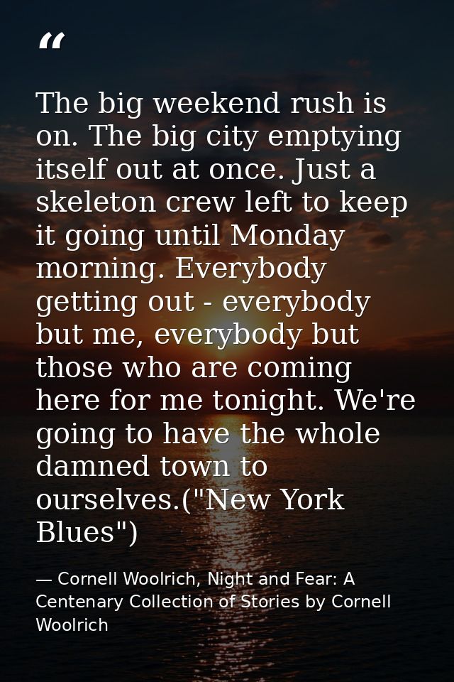 The big weekend rush is on. The big city emptying itself out at once. Just a skeleton crew left to keep it going until M — Cornell Woolrich, Night and Fear: A Centenary Collection of Stories by Cornell Woolrich
