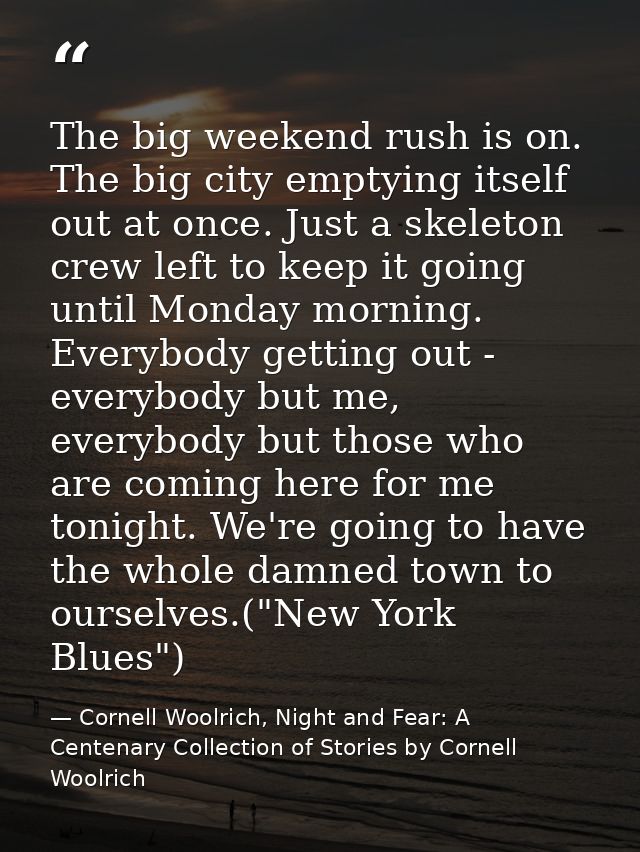 The big weekend rush is on. The big city emptying itself out at once. Just a skeleton crew left to keep it going until M — Cornell Woolrich, Night and Fear: A Centenary Collection of Stories by Cornell Woolrich