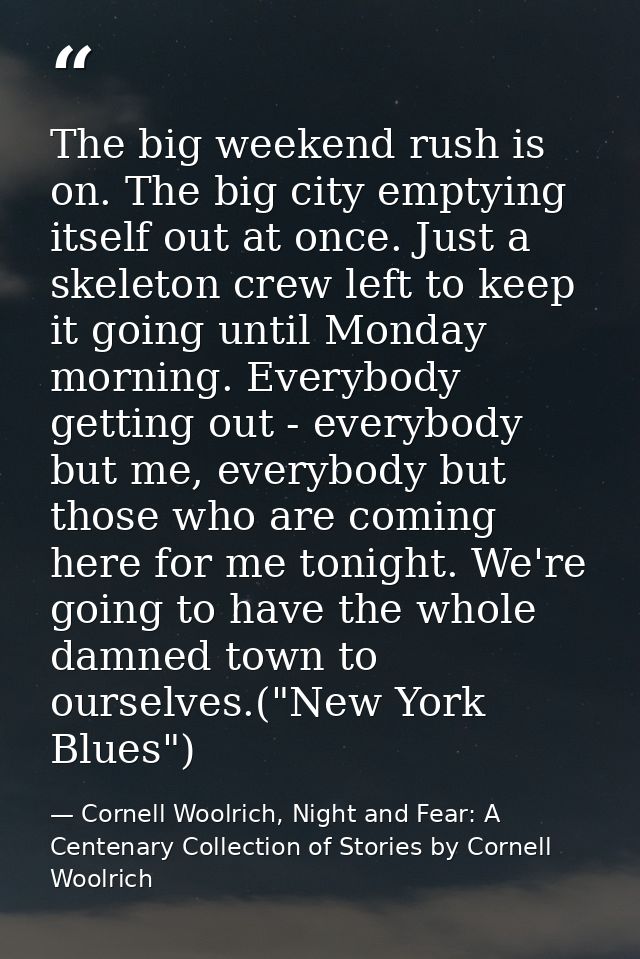 The big weekend rush is on. The big city emptying itself out at once. Just a skeleton crew left to keep it going until M — Cornell Woolrich, Night and Fear: A Centenary Collection of Stories by Cornell Woolrich
