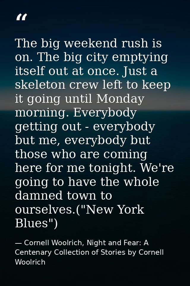 The big weekend rush is on. The big city emptying itself out at once. Just a skeleton crew left to keep it going until M — Cornell Woolrich, Night and Fear: A Centenary Collection of Stories by Cornell Woolrich