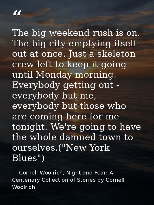 The big weekend rush is on. The big city emptying itself out at once. Just a skeleton crew left to keep it going until M — Cornell Woolrich, Night and Fear: A Centenary Collection of Stories by Cornell Woolrich