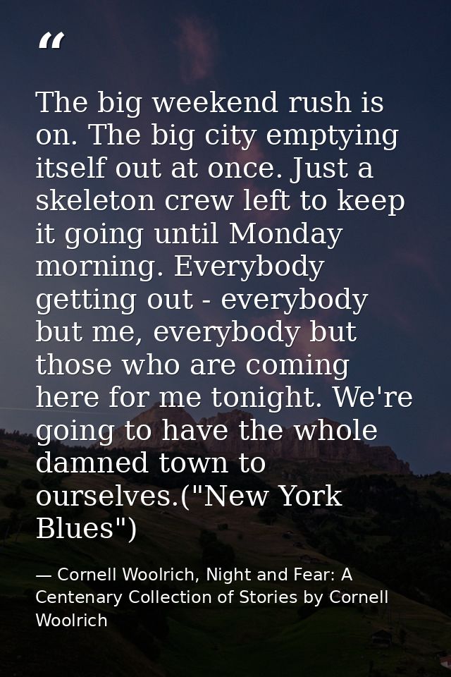 The big weekend rush is on. The big city emptying itself out at once. Just a skeleton crew left to keep it going until M — Cornell Woolrich, Night and Fear: A Centenary Collection of Stories by Cornell Woolrich