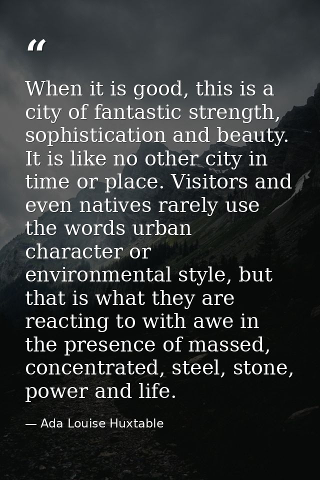 When it is good, this is a city of fantastic strength, sophistication and beauty. It is like no other city in time or pl — Ada Louise Huxtable