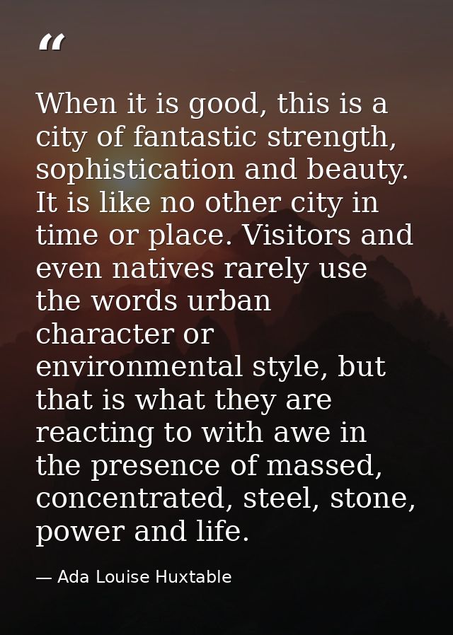 When it is good, this is a city of fantastic strength, sophistication and beauty. It is like no other city in time or pl — Ada Louise Huxtable