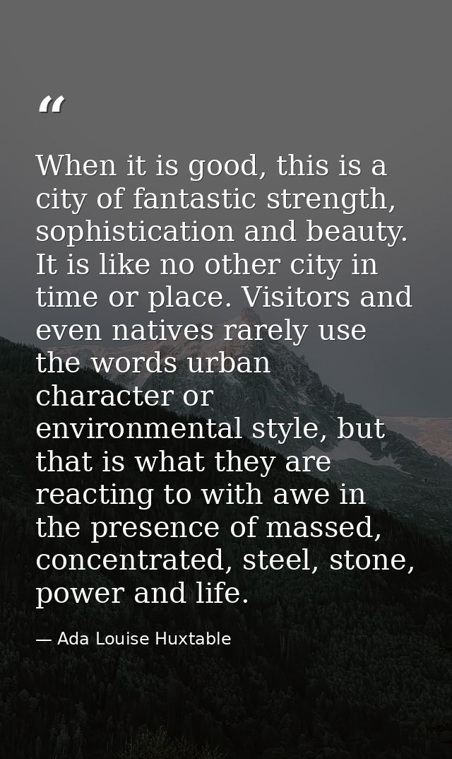 When it is good, this is a city of fantastic strength, sophistication and beauty. It is like no other city in time or pl — Ada Louise Huxtable