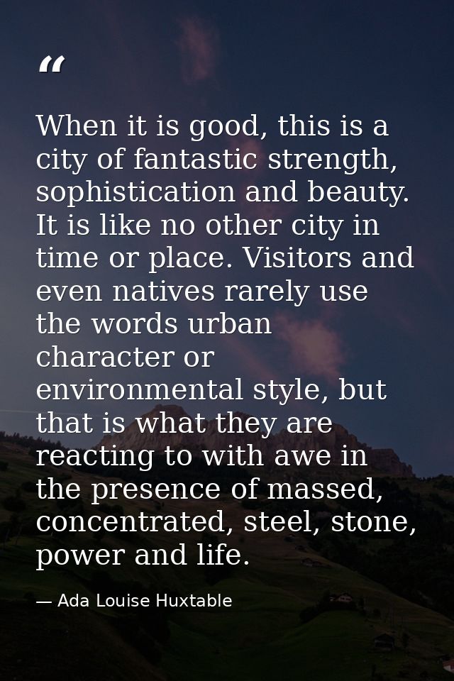 When it is good, this is a city of fantastic strength, sophistication and beauty. It is like no other city in time or pl — Ada Louise Huxtable