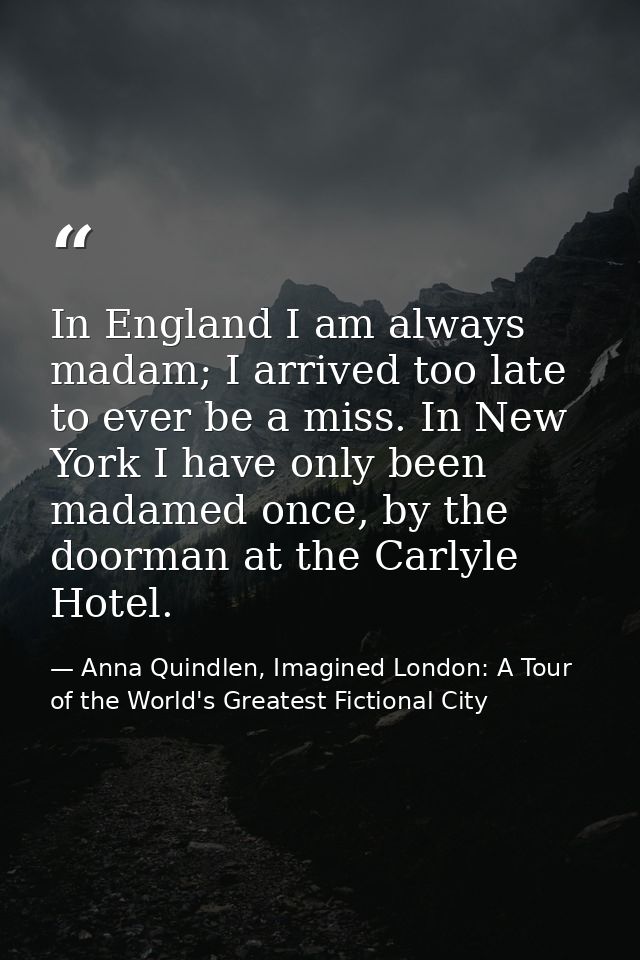 In England I am always madam; I arrived too late to ever be a miss. In New York I have only been madamed once, by the do — Anna Quindlen, Imagined London: A Tour of the World's Greatest Fictional City