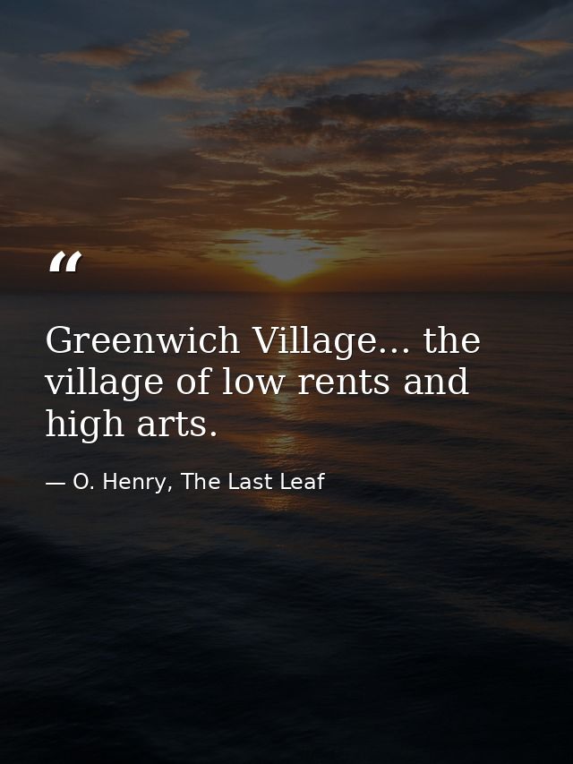 Greenwich Village... the village of low rents and high arts. — O. Henry, The Last Leaf