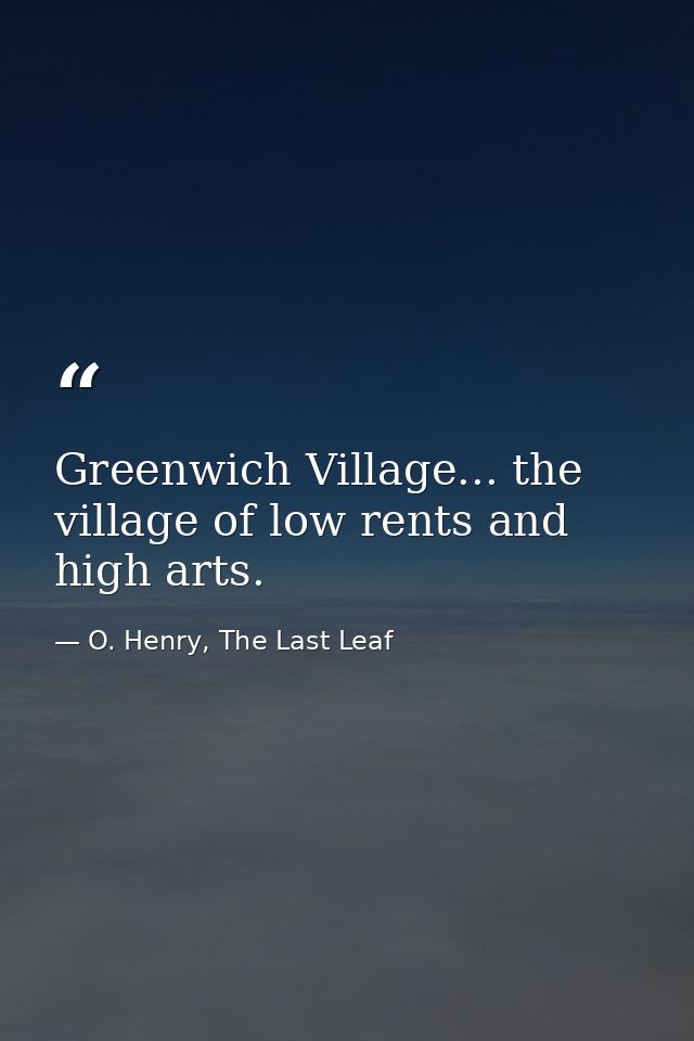 Greenwich Village... the village of low rents and high arts. — O. Henry, The Last Leaf