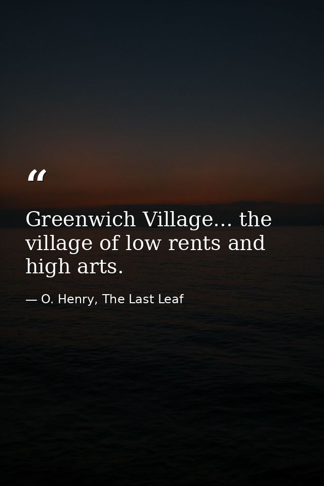 Greenwich Village... the village of low rents and high arts. — O. Henry, The Last Leaf