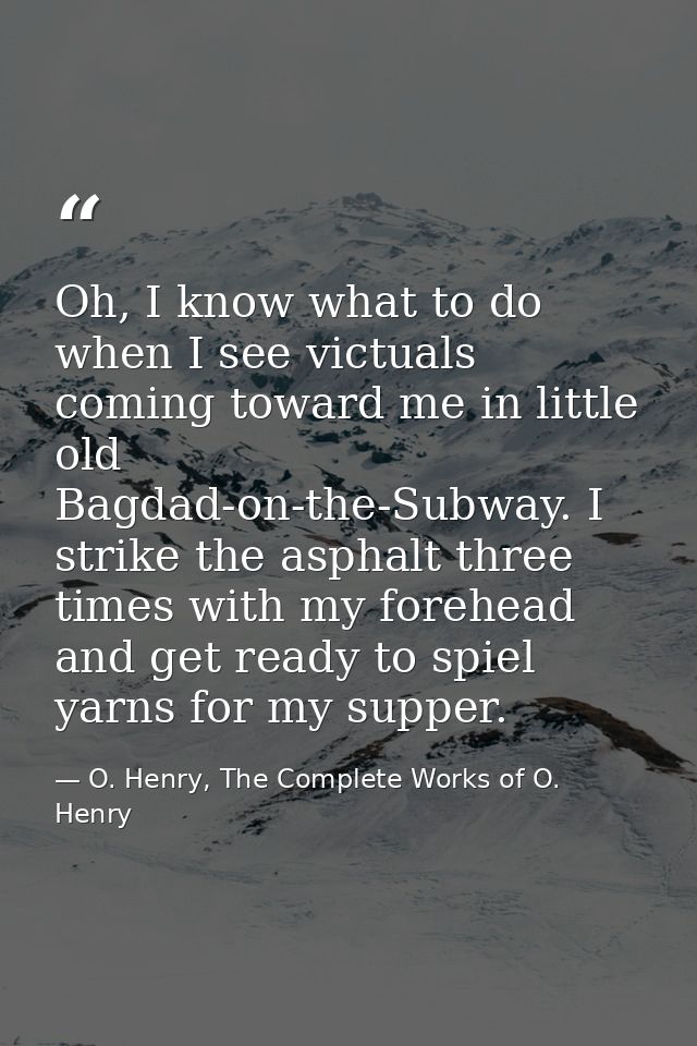 Oh, I know what to do when I see victuals coming toward me in little old Bagdad-on-the-Subway. I strike the asphalt thre — O. Henry, The Complete Works of O. Henry