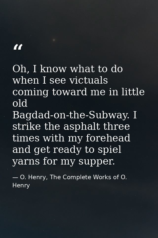 Oh, I know what to do when I see victuals coming toward me in little old Bagdad-on-the-Subway. I strike the asphalt thre — O. Henry, The Complete Works of O. Henry