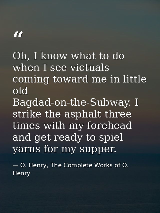 Oh, I know what to do when I see victuals coming toward me in little old Bagdad-on-the-Subway. I strike the asphalt thre — O. Henry, The Complete Works of O. Henry