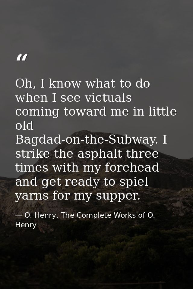 Oh, I know what to do when I see victuals coming toward me in little old Bagdad-on-the-Subway. I strike the asphalt thre — O. Henry, The Complete Works of O. Henry