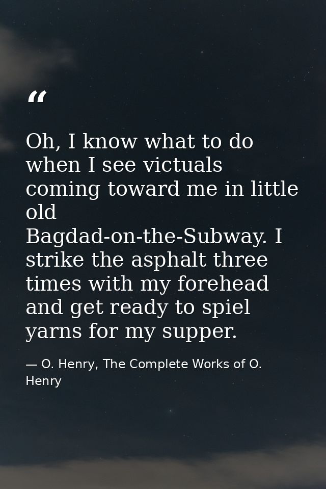 Oh, I know what to do when I see victuals coming toward me in little old Bagdad-on-the-Subway. I strike the asphalt thre — O. Henry, The Complete Works of O. Henry