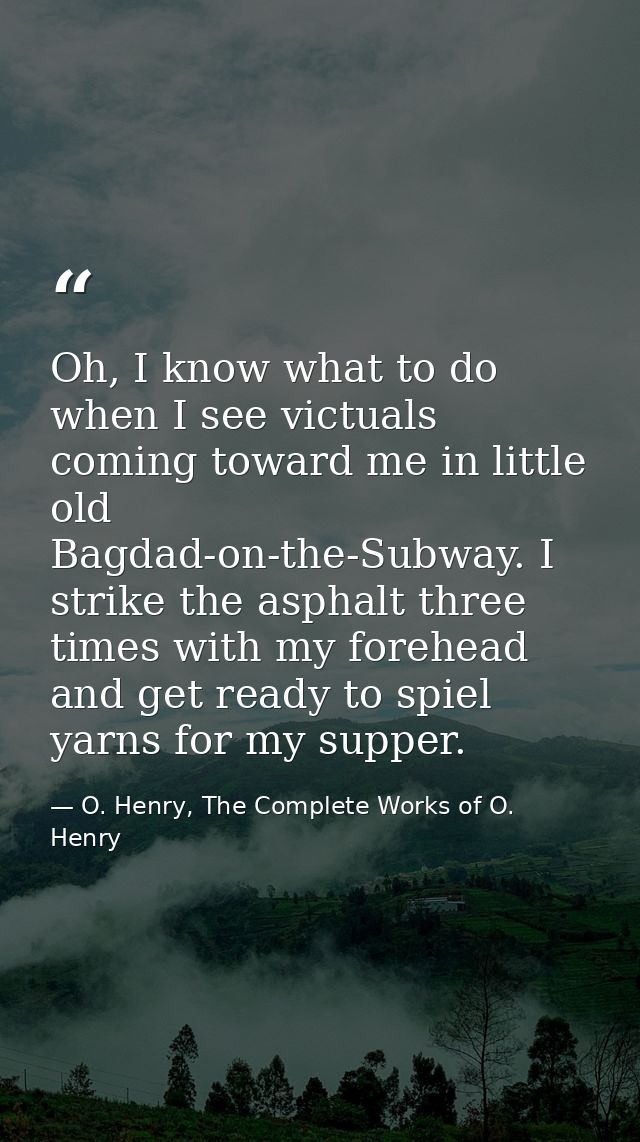 Oh, I know what to do when I see victuals coming toward me in little old Bagdad-on-the-Subway. I strike the asphalt thre — O. Henry, The Complete Works of O. Henry