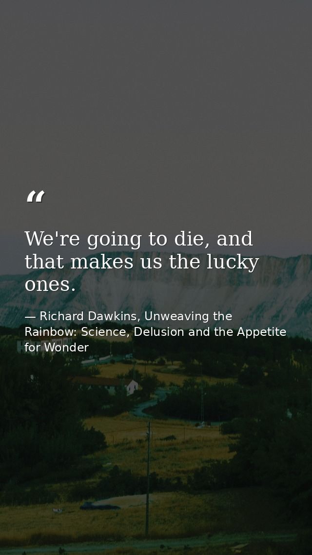 We're going to die, and that makes us the lucky ones. — Richard Dawkins, Unweaving the Rainbow: Science, Delusion and the Appetite for Wonder