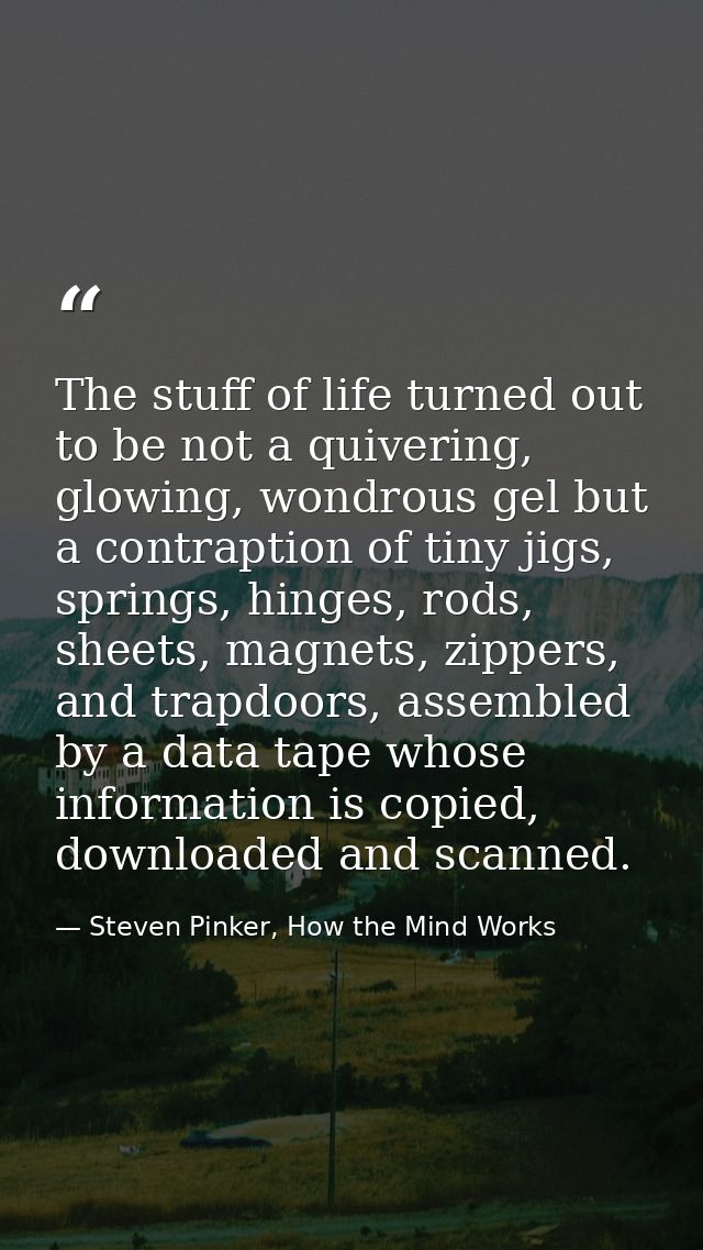 The stuff of life turned out to be not a quivering, glowing, wondrous gel but a contraption of tiny jigs, springs, hinge — Steven Pinker, How the Mind Works