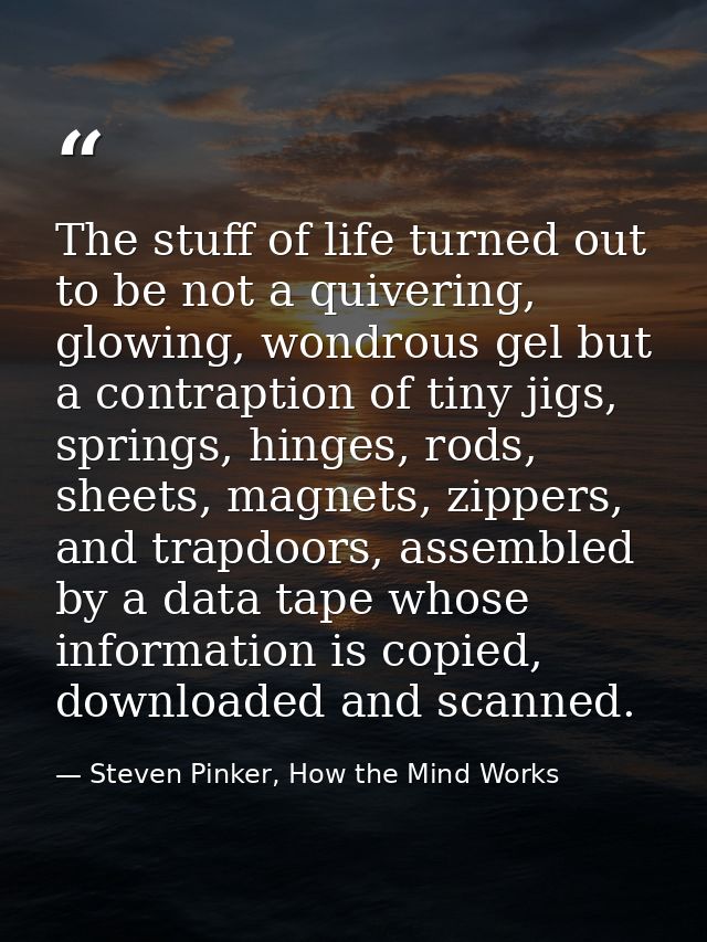 The stuff of life turned out to be not a quivering, glowing, wondrous gel but a contraption of tiny jigs, springs, hinge — Steven Pinker, How the Mind Works