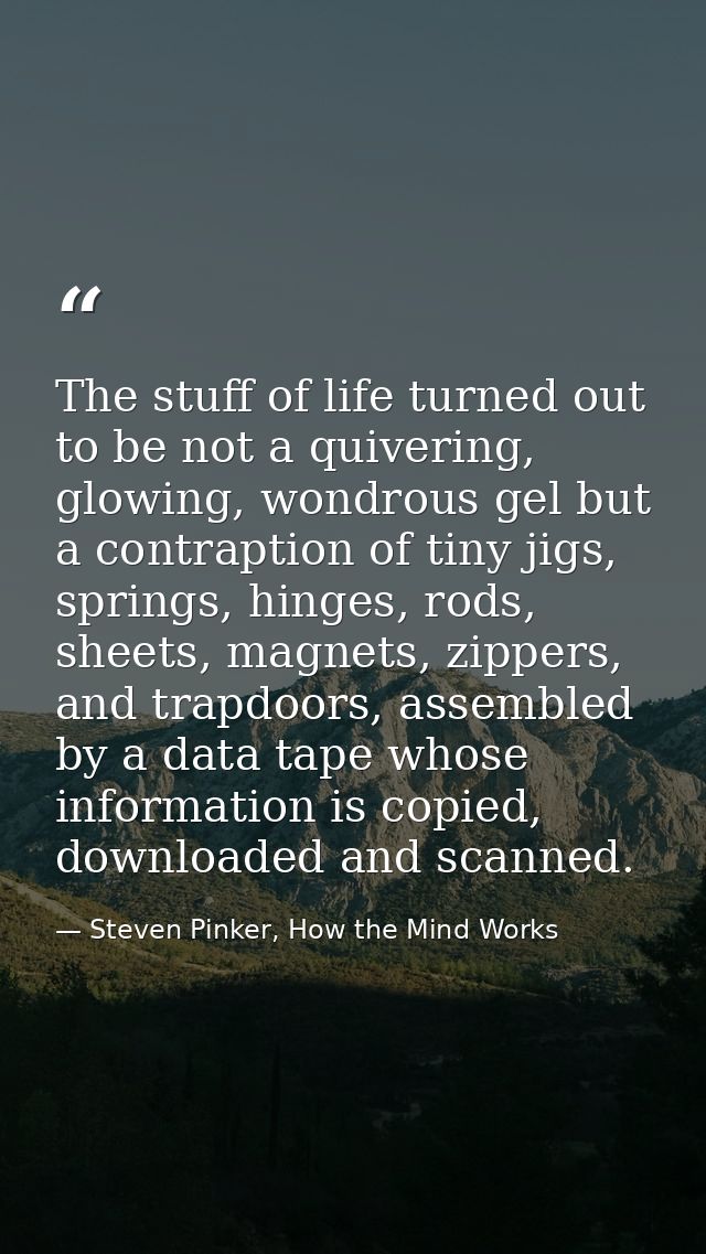 The stuff of life turned out to be not a quivering, glowing, wondrous gel but a contraption of tiny jigs, springs, hinge — Steven Pinker, How the Mind Works