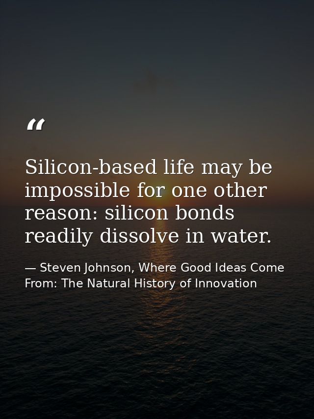 Silicon-based life may be impossible for one other reason: silicon bonds readily dissolve in water. — Steven Johnson, Where Good Ideas Come From: The Natural History of Innovation