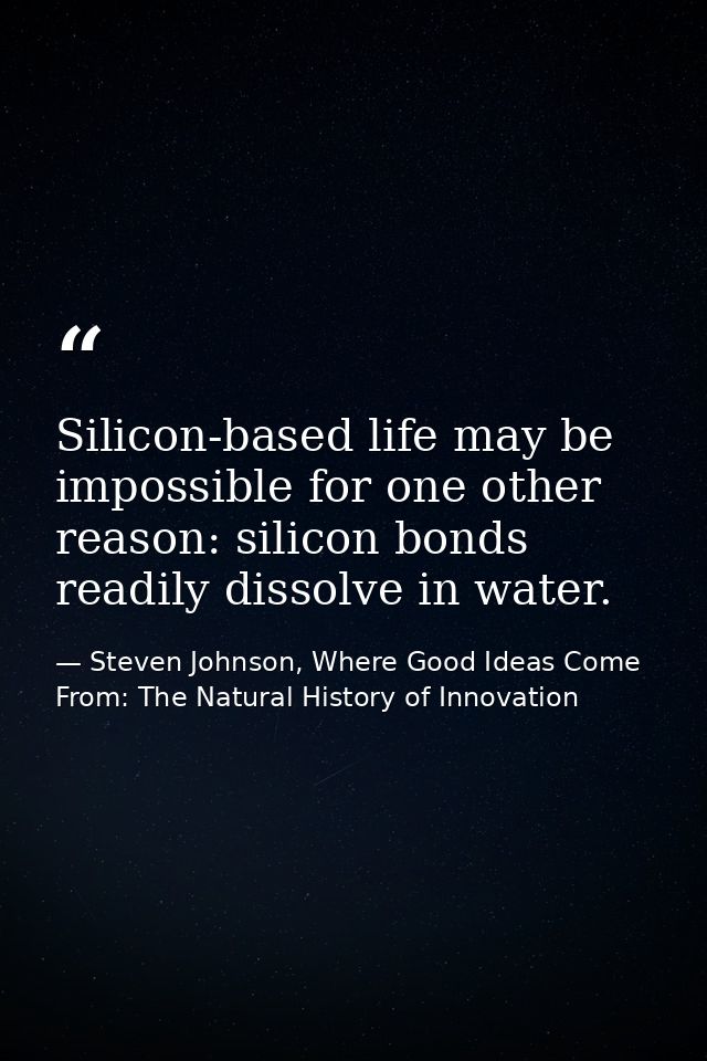 Silicon-based life may be impossible for one other reason: silicon bonds readily dissolve in water. — Steven Johnson, Where Good Ideas Come From: The Natural History of Innovation